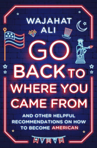 Go Back To Where You Came From: And Other Helpful Recommendations on How to Become American